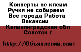 Конверты не клеим! Ручки не собираем! - Все города Работа » Вакансии   . Калининградская обл.,Советск г.